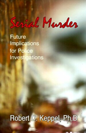 Serial Murder: Future Implications for Police Investigations by Robert D. Keppel
