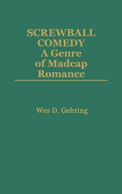 Screwball Comedy: A Genre of Madcap Romance by Wes D. Gehring