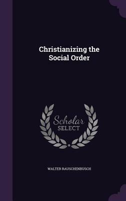 Christianizing the Social Order by Walter Rauschenbusch