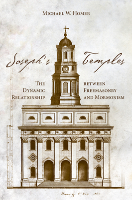 Joseph's Temples: The Dynamic Relationship Between Freemasonry and Mormonism by Michael W. Homer