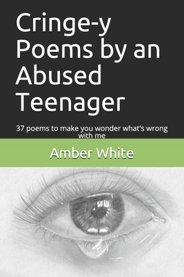Cringe-y Poems by an Abused Teenager: 37 poems to make you wonder what's wrong with me by Amber White
