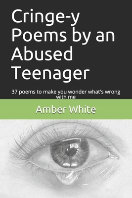 Cringe-y Poems by an Abused Teenager: 37 poems to make you wonder what's wrong with me by Amber White