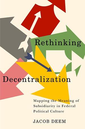 Rethinking Decentralization: Mapping the Meaning of Subsidiarity in Federal Political Culture by Jacob Deem