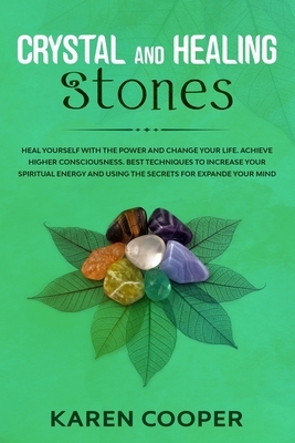 Crystal and Healing Stones: Heal yourself with the power and change your life. Achieve higher consciousness. Best techniques to increase your spir by Karen Cooper