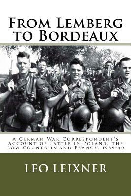 From Lemberg to Bordeaux: A German War Correspondent's Account of Battle in Poland, the Low Countries and France, 1939-40 by Leo Leixner