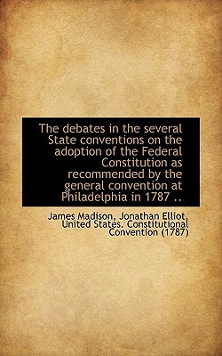 The Debates in the Several State Conventions on the Adoption of the Federal Constitution as Recommen by James Madison, Jonathan Elliot