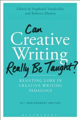 Can Creative Writing Really Be Taught?: Resisting Lore in Creative Writing Pedagogy (10th anniversary edition) by Rebecca Manery, Stephanie Vanderslice