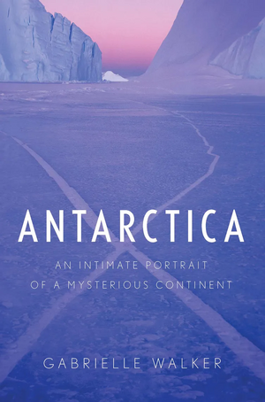 Antarctica: An Intimate Portrait of a Mysterious Continent by Gabrielle Walker