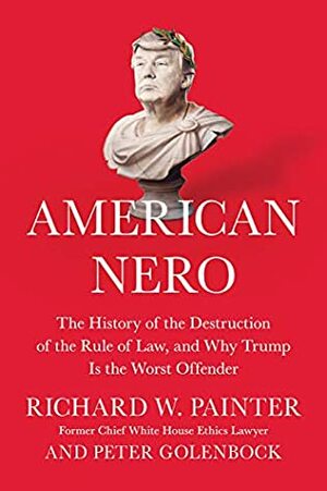 American Nero: The History of the Destruction of the Rule of Law, and Why Trump Is the Worst Offender by Richard Painter, Peter Golenbock