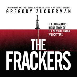 The Frackers: The Outrageous Inside Story of the New Billionaire Wildcatters by Gregory Zuckerman