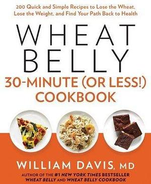 Wheat Belly 30-Minute (or Less!) Cookbook: 200 Quick and Simple Recipes to Lose the Wheat, Lose the Weight, and Find Your Path Back to Health by William Davis, William Davis