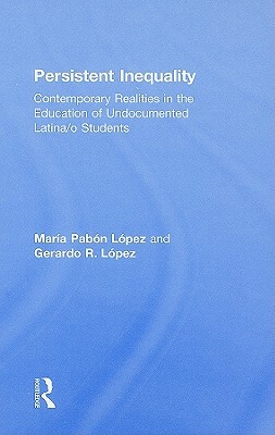 Persistent Inequality: Contemporary Realities in the Education of Undocumented Latina/o Students by Maria Pabon Lopez, Gerardo R. Lopez