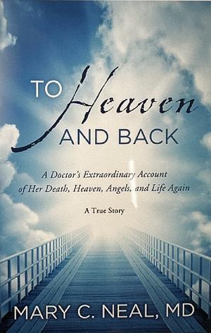 To Heaven and Back A Doctor's Extraordinary Account of Her Death, Heaven, Angels, and Life Again by Mary C. Neal