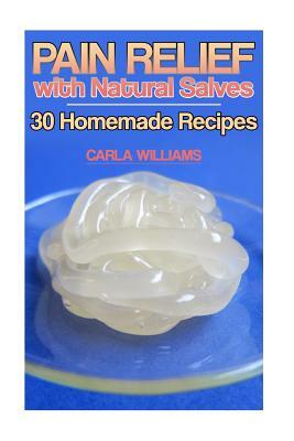 Pain Relief with Natural Salves: 30 Homemade Recipes: (Healing Salves, Homeade Healing Salves) by Carla Williams