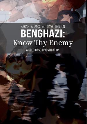 Benghazi: Know Thy Enemy: A Cold Case Investigation by Sarah Adams, Dave Benton