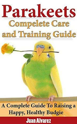 Parakeets: Complete Care and Training Guide: A Complete Guide To Raising a Happy, Healthy Budgie by Juan Álvarez