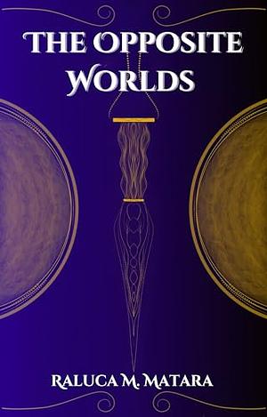 The Opposite Worlds  by Raluca M. Matara