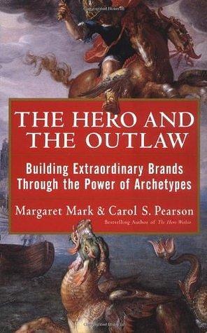 The Hero and the Outlaw : Building Extraordinary Brands Through the Power of Archetypes by Carol S. Pearson, Margaret Mark, Margaret Mark