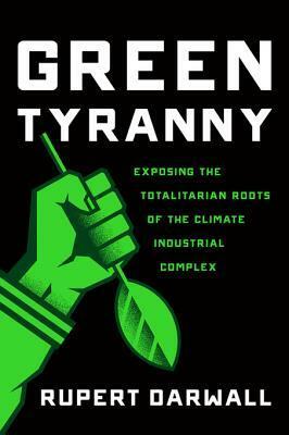 Green Tyranny: Exposing the Totalitarian Roots of the Climate Industrial Complex by Rupert Darwall