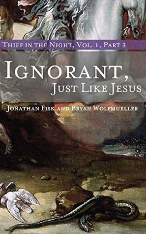 Ignorant, Just like Jesus: Thief in the Night Vol. I, Part 3 by Bryan Wolfmueller, Jonathan Fisk