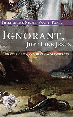 Ignorant, Just like Jesus: Thief in the Night Vol. I, Part 3 by Bryan Wolfmueller, Jonathan Fisk