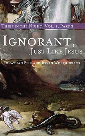 Ignorant, Just like Jesus: Thief in the Night Vol. I, Part 3 by Jonathan Fisk, Bryan Wolfmueller