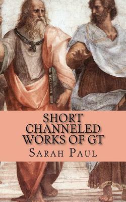 Short Channeled Works of GT: Nine Works Dictated from the Galaxy Teacher Between 1996 and 2000 by Sarah Paul