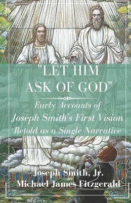 "Let Him Ask of God": Early Accounts of Joseph Smith's First Vision Retold as a Single Narrative by Michael James Fitzgerald, Joseph Smith