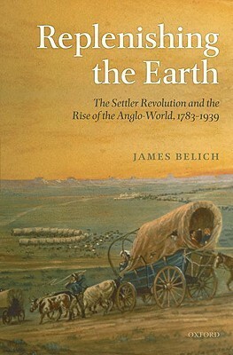 Replenishing the Earth: The Settler Revolution and the Rise of the Angloworld by James Belich