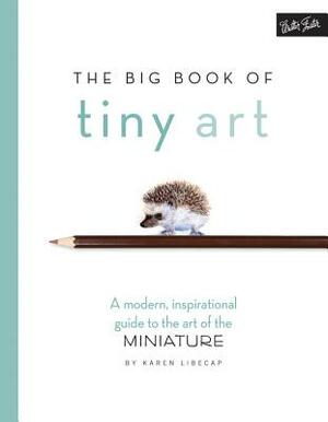 The Big Book of Tiny Art: A Modern, Inspirational Guide to the Art of the Miniature by Karen Libecap