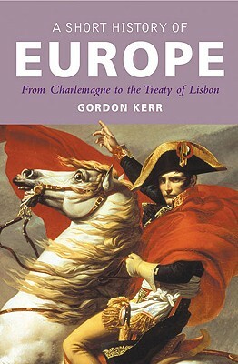 A Short History of Europe: From Charlemagne to the Treaty of Lisbon by Gordon Kerr