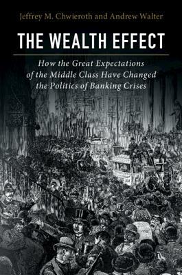 The Wealth Effect: How the Great Expectations of the Middle Class Have Changed the Politics of Banking Crises by Andrew Walter, Jeffrey M. Chwieroth