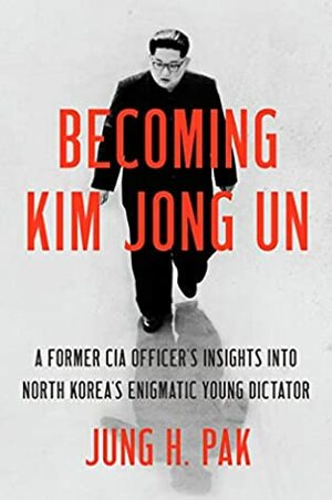 Becoming Kim Jong Un: A Former CIA Officer's Insights Into North Korea's Enigmatic Young Dictator by Jung H. Pak