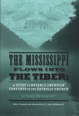The Mississippi Flows Into the Tiber: A Guide to Notable American Converts to the Catholic Church by John Beaumont, C. John McCloskey