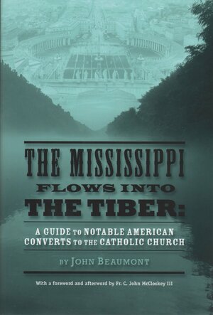 The Mississippi Flows Into the Tiber: A Guide to Notable American Converts to the Catholic Church by C. John McCloskey, John Beaumont