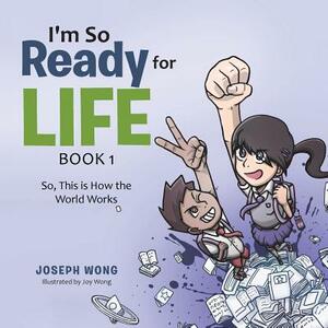 I'm So Ready for Life: Book 1: So, This is How the World Works by Joseph Wong