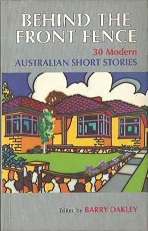 Behind the Front Fence : 30 Modern Australian Short Stories by Barry Oakley