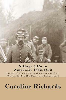 Village Life in America, 1852-1872: Including the Period of the American Civil War as Told In the Diary of a School-Girl by Caroline Cowles Richards