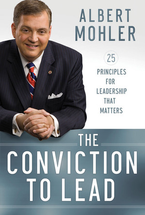 The Conviction to Lead: 25 Principles for Leadership That Matters by R. Albert Mohler Jr.