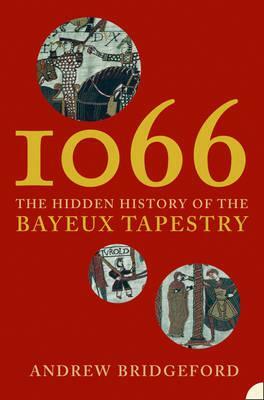 1066: The Hidden History of the Bayeux Tapestry by Andrew Bridgeford