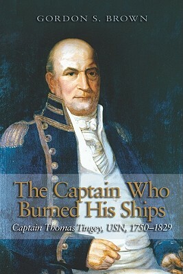 The Captain Who Burned His Ships: Captain Thomas Tingey, Usn, 1750-1829 by Gordon S. Brown