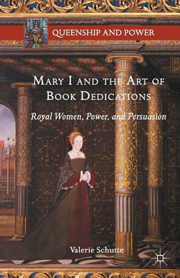 Mary I and the Art of Book Dedications: Royal Women, Power, and Persuasion by Valerie Schutte