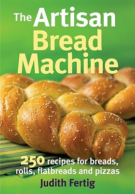 The Artisan Bread Machine: 250 Recipes for Breads, Rolls, Flatbreads and Pizzas by Judith Fertig