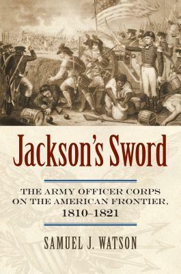 Jackson's Sword: The Army Officer Corps on the American Frontier, 1810-1821 by Samuel J. Watson