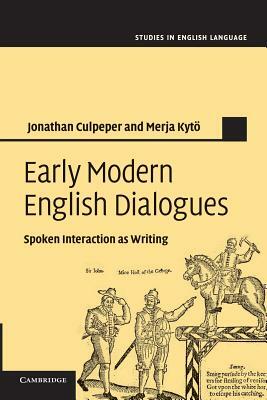 Early Modern English Dialogues: Spoken Interaction as Writing by Jonathan Culpeper, Merja Kytö