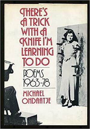 There's a Trick with a Knife I'm Learning to Do: Poems, 1963-1978 by Michael Ondaatje