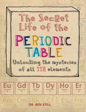 The Secret Life of the Periodic Table: Unlocking the Mysteries of All 118 Elements by Ben Still