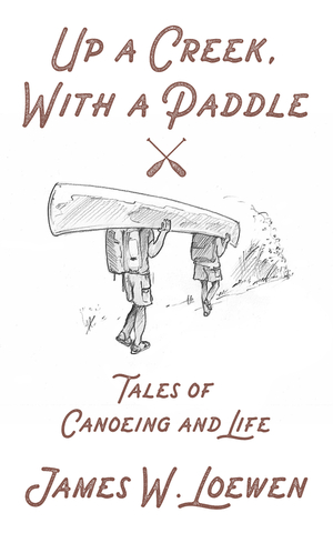 Up a Creek, with a Paddle: Tales of Canoeing and Life by James W. Loewen