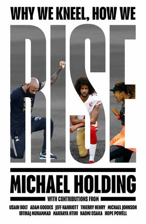 Why We Kneel, How We Rise by Michael Holding, Hope Powell, Jeff Harriott, Michael Johnson, Adam Goodes, Naomi Osaka, Ibtihaj Muhhamad, Usain Bolt, Makhaya Ntini, Thierry Henry, Ed Hawkins