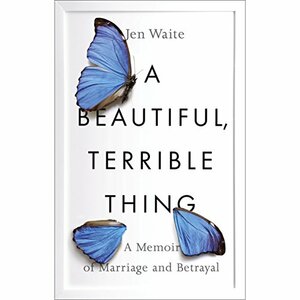 A Beautiful, Terrible Thing: A Memoir of Marriage and Betrayal by Jen Waite